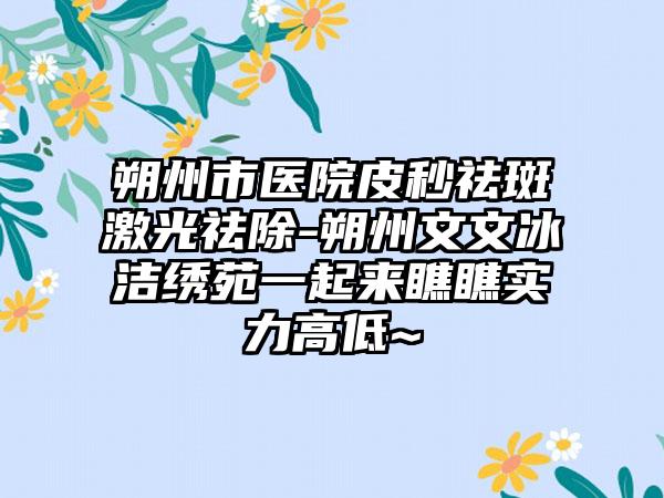 朔州市医院皮秒祛斑激光祛除-朔州文文冰洁绣苑一起来瞧瞧实力高低~