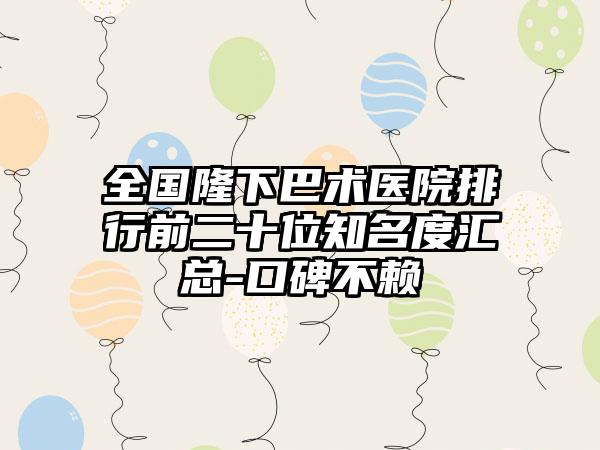 全国隆下巴术医院排行前二十位知名度汇总-口碑不赖