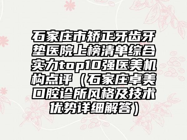 石家庄市矫正牙齿牙垫医院上榜清单综合实力top10强医美机构点评（石家庄卓美口腔诊所风格及技术优势详细解答）