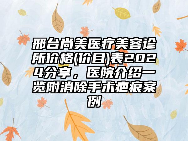 邢台尚美医疗美容诊所价格(价目)表2024分享，医院介绍一览附消除手术疤痕案例