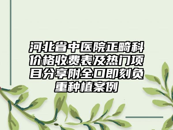 河北省中医院正畸科价格收费表及热门项目分享附全口即刻负重种植案例