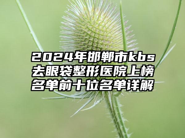 2024年邯郸市kbs去眼袋整形医院上榜名单前十位名单详解