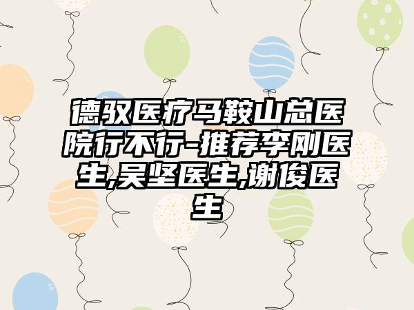 德驭医疗马鞍山总医院行不行-推荐李刚医生,吴坚医生,谢俊医生