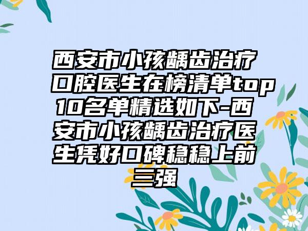 西安市小孩龋齿治疗口腔医生在榜清单top10名单精选如下-西安市小孩龋齿治疗医生凭好口碑稳稳上前三强