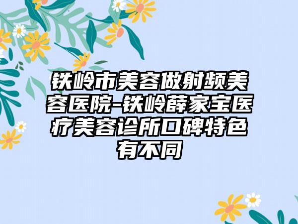 铁岭市美容做射频美容医院-铁岭薛家宝医疗美容诊所口碑特色有不同