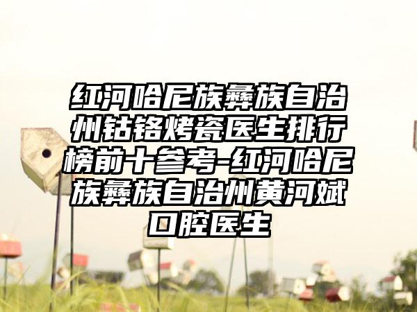 红河哈尼族彝族自治州钴铬烤瓷医生排行榜前十参考-红河哈尼族彝族自治州黄河斌口腔医生