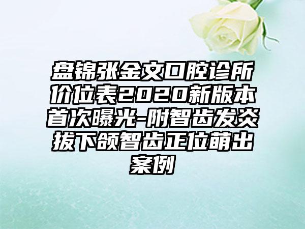 盘锦张金文口腔诊所价位表2020新版本首次曝光-附智齿发炎拔下颌智齿正位萌出案例