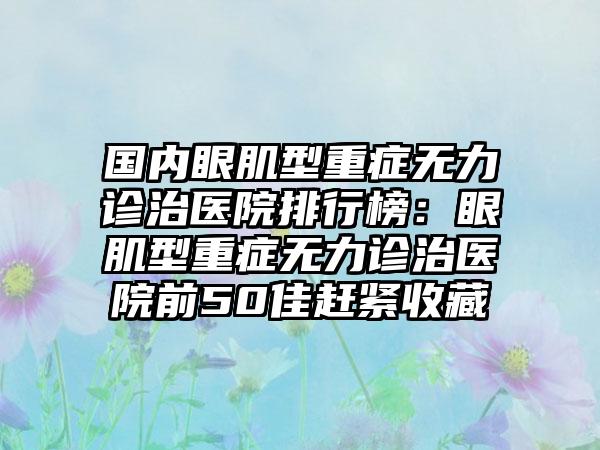 国内眼肌型重症无力诊治医院排行榜：眼肌型重症无力诊治医院前50佳赶紧收藏