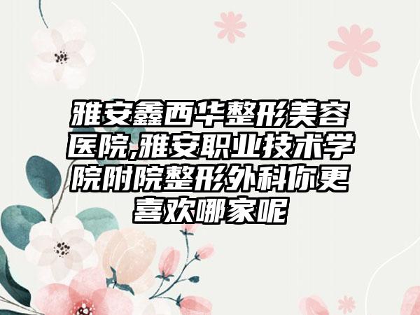 雅安鑫西华整形美容医院,雅安职业技术学院附院整形外科你更喜欢哪家呢