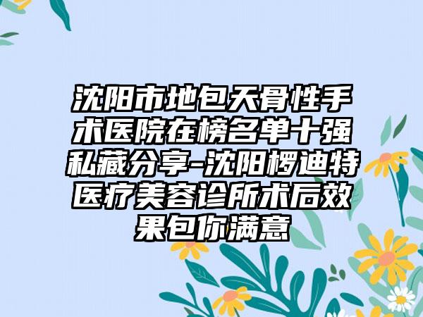 沈阳市地包天骨性手术医院在榜名单十强私藏分享-沈阳椤迪特医疗美容诊所术后效果包你满意