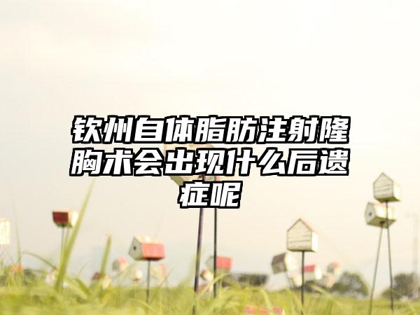 钦州自体脂肪注射隆胸术会出现什么后遗症呢