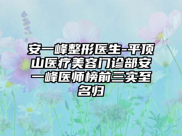 安一峰整形医生-平顶山医疗美容门诊部安一峰医师榜前三实至名归