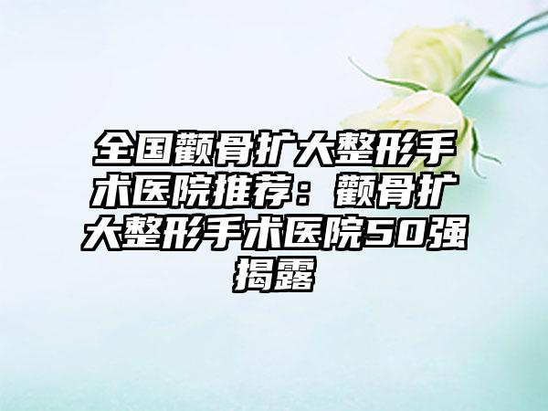 全国颧骨扩大整形手术医院推荐：颧骨扩大整形手术医院50强揭露