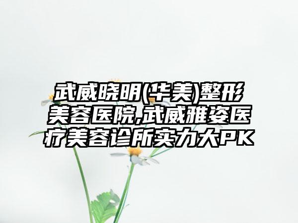 武威晓明(华美)整形美容医院,武威雅姿医疗美容诊所实力大PK