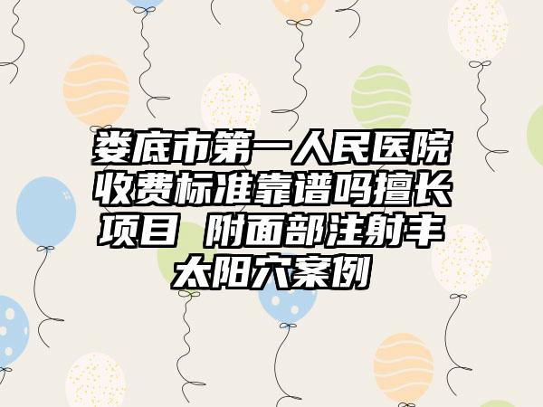 娄底市第一人民医院收费标准靠谱吗擅长项目 附面部注射丰太阳穴案例