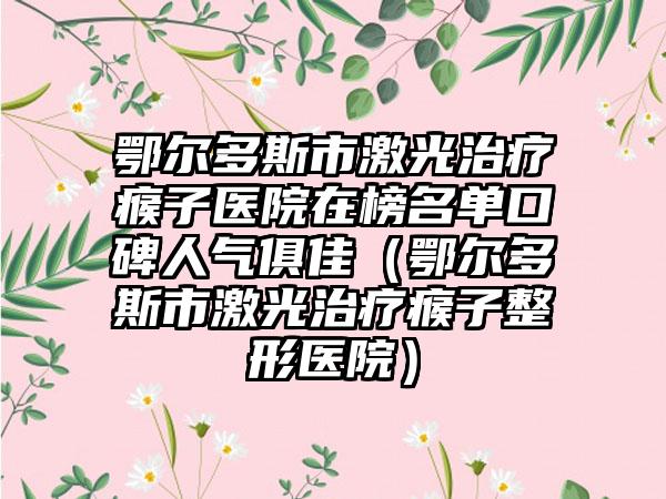 鄂尔多斯市激光治疗瘊子医院在榜名单口碑人气俱佳（鄂尔多斯市激光治疗瘊子整形医院）