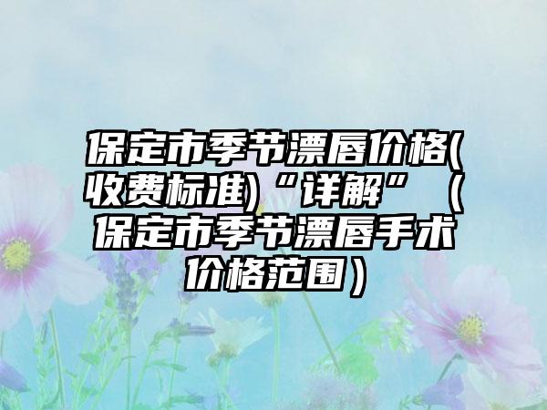 保定市季节漂唇价格(收费标准)“详解”（保定市季节漂唇手术价格范围）