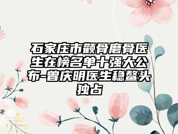 石家庄市颧骨磨骨医生在榜名单十强大公布-曾庆明医生稳鳌头独占