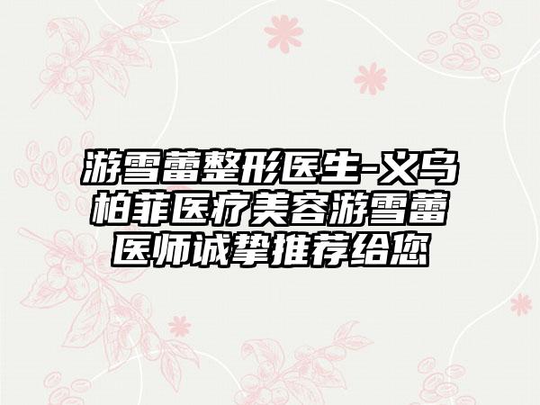 游雪蕾整形医生-义乌柏菲医疗美容游雪蕾医师诚挚推荐给您