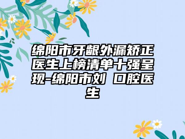 绵阳市牙龈外漏矫正医生上榜清单十强呈现-绵阳市刘祎口腔医生