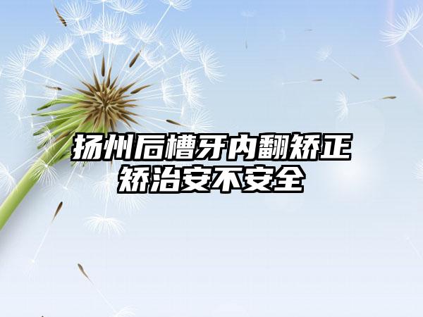 扬州后槽牙内翻矫正矫治安不安全