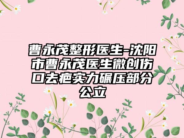 曹永茂整形医生-沈阳市曹永茂医生微创伤口去疤实力碾压部分公立