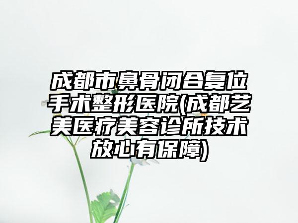 成都市鼻骨闭合复位手术整形医院(成都艺美医疗美容诊所技术放心有保障)