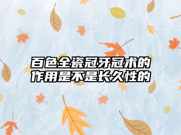 百色全瓷冠牙冠术的作用是不是长久性的