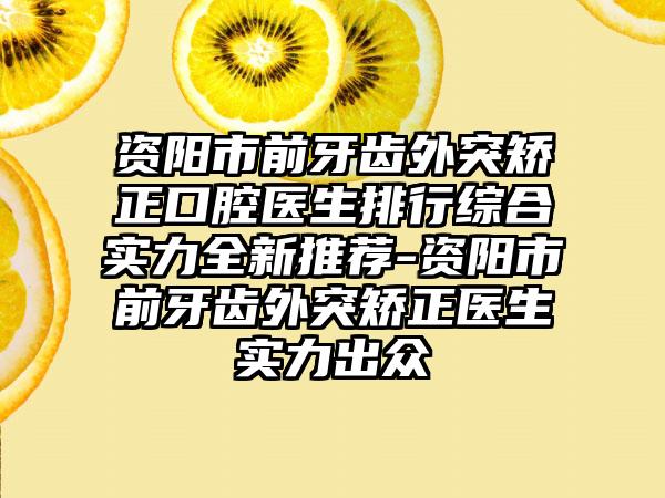 资阳市前牙齿外突矫正口腔医生排行综合实力全新推荐-资阳市前牙齿外突矫正医生实力出众