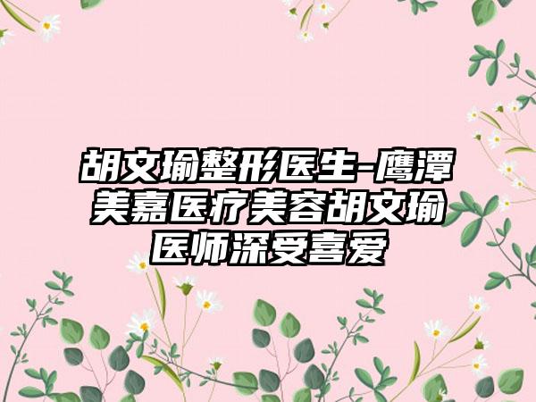 胡文瑜整形医生-鹰潭美嘉医疗美容胡文瑜医师深受喜爱