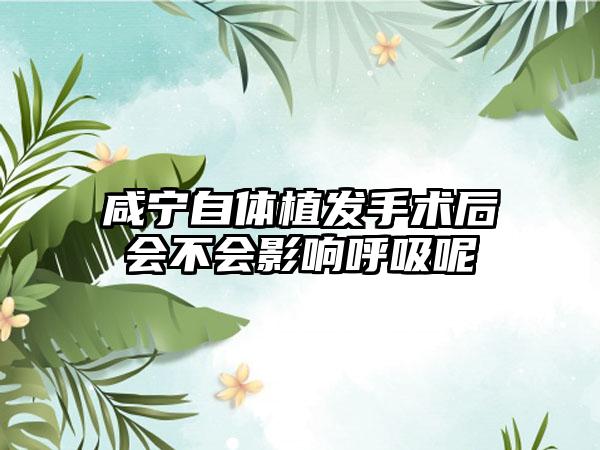 咸宁自体植发手术后会不会影响呼吸呢