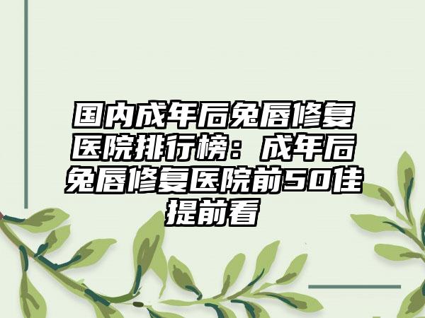 国内成年后兔唇修复医院排行榜：成年后兔唇修复医院前50佳提前看