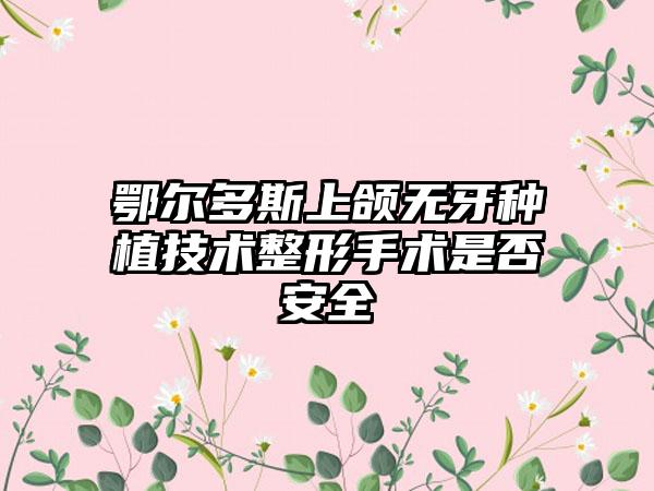 鄂尔多斯上颌无牙种植技术整形手术是否安全