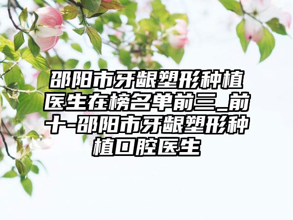 邵阳市牙龈塑形种植医生在榜名单前三_前十-邵阳市牙龈塑形种植口腔医生