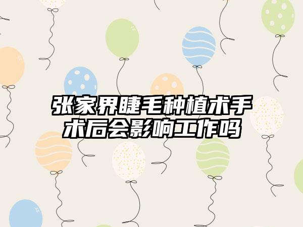 张家界睫毛种植术手术后会影响工作吗