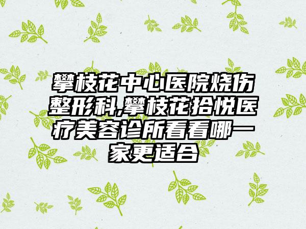 攀枝花中心医院烧伤整形科,攀枝花拾悦医疗美容诊所看看哪一家更适合