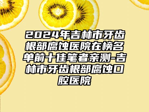 2024年吉林市牙齿根部腐蚀医院在榜名单前十佳笔者亲测-吉林市牙齿根部腐蚀口腔医院