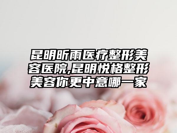 昆明昕雨医疗整形美容医院,昆明悦格整形美容你更中意哪一家