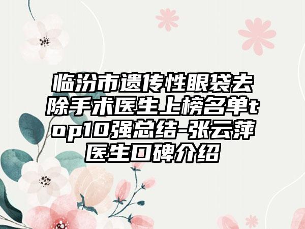 临汾市遗传性眼袋去除手术医生上榜名单top10强总结-张云萍医生口碑介绍