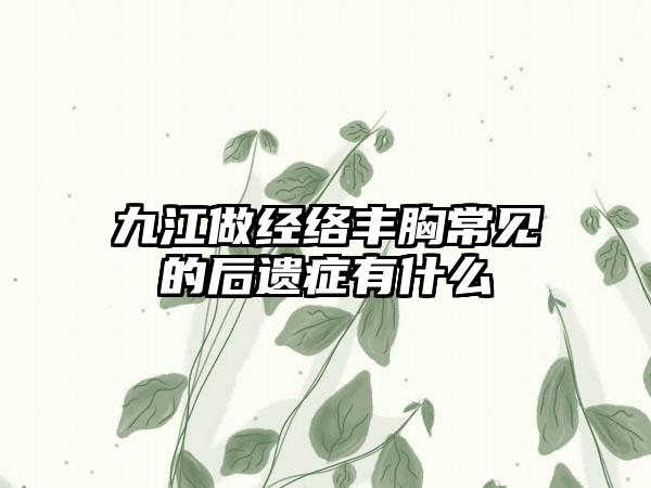 九江做经络丰胸常见的后遗症有什么