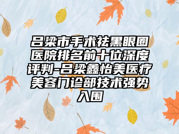 吕梁市手术祛黑眼圈医院排名前十位深度评判-吕梁鑫怡美医疗美容门诊部技术强势入围