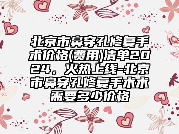 北京市鼻穿孔修复手术价格(费用)清单2024，火热上线-北京市鼻穿孔修复手术术需要多少价格