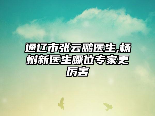 通辽市张云鹏医生,杨树新医生哪位专家更厉害