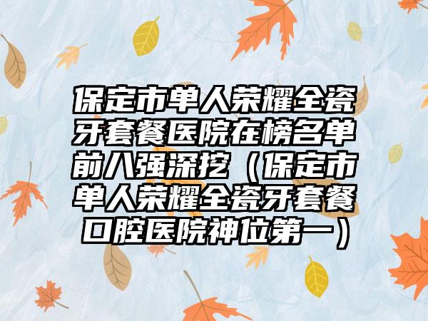 保定市单人荣耀全瓷牙套餐医院在榜名单前八强深挖（保定市单人荣耀全瓷牙套餐口腔医院神位第一）