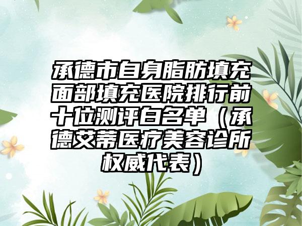 承德市自身脂肪填充面部填充医院排行前十位测评白名单（承德艾蒂医疗美容诊所权威代表）