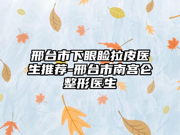 邢台市下眼睑拉皮医生推荐-邢台市南宫仑垀整形医生