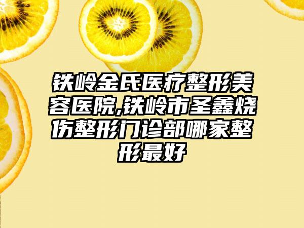 铁岭金氏医疗整形美容医院,铁岭市圣鑫烧伤整形门诊部哪家整形最好