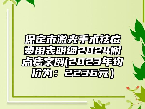 保定市激光手术祛痘费用表明细2024附点痣案例(2023年均价为：2236元）