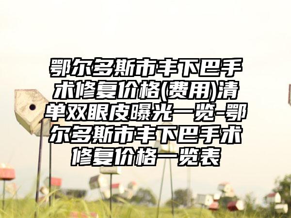 鄂尔多斯市丰下巴手术修复价格(费用)清单双眼皮曝光一览-鄂尔多斯市丰下巴手术修复价格一览表