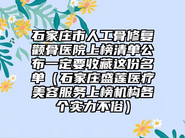 石家庄市人工骨修复颧骨医院上榜清单公布一定要收藏这份名单（石家庄盛莲医疗美容服务上榜机构各个实力不俗）